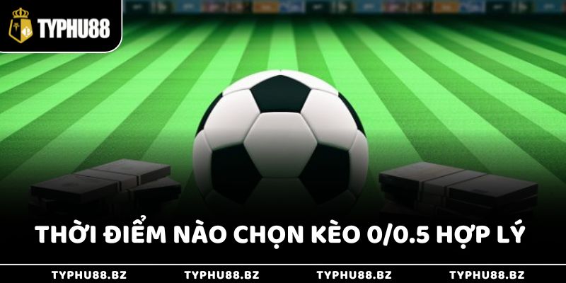 Thời điểm nào chọn kèo 0/0.5 là phù hợp?